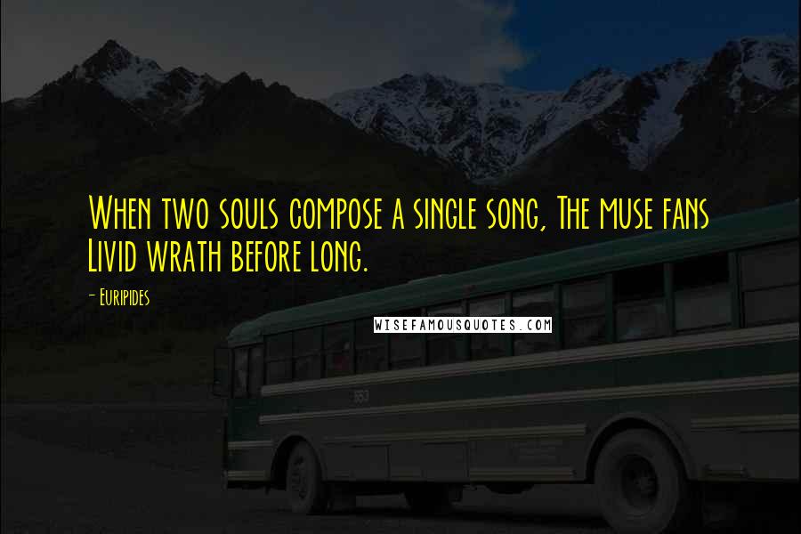 Euripides Quotes: When two souls compose a single song, The muse fans Livid wrath before long.