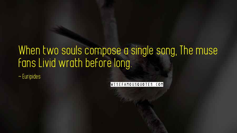 Euripides Quotes: When two souls compose a single song, The muse fans Livid wrath before long.