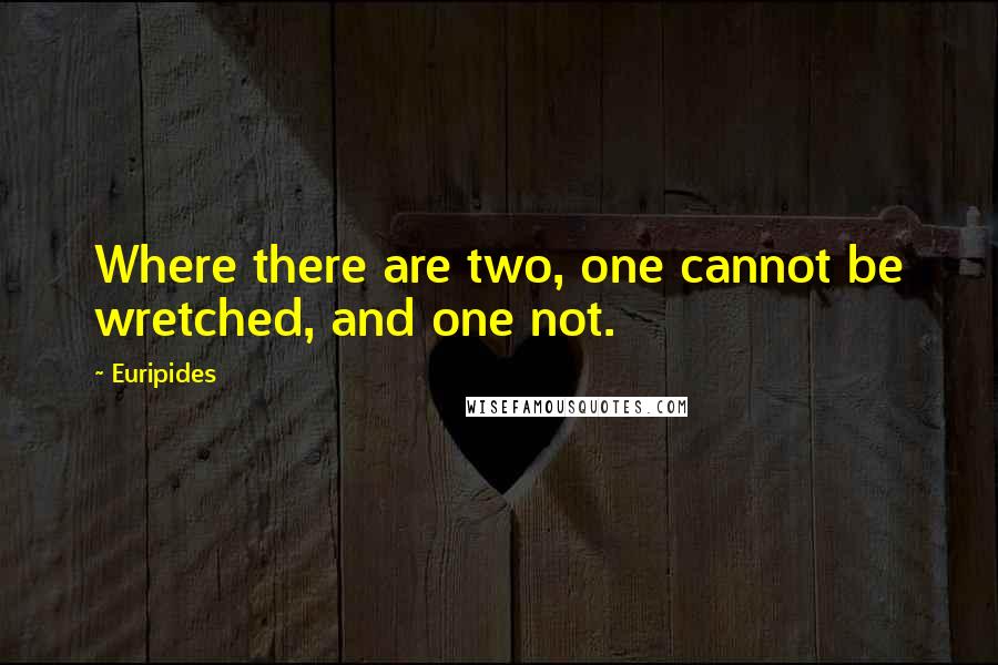 Euripides Quotes: Where there are two, one cannot be wretched, and one not.