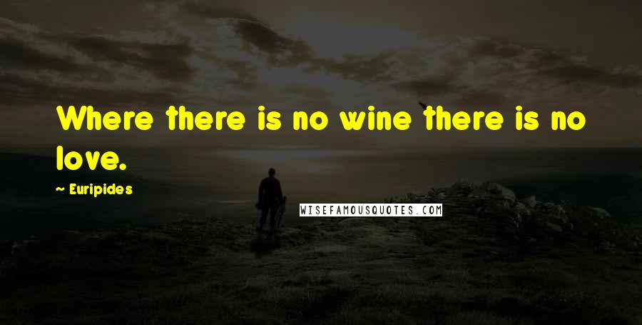 Euripides Quotes: Where there is no wine there is no love.