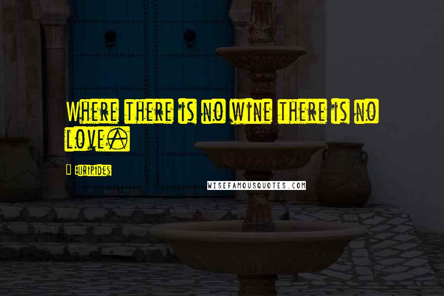 Euripides Quotes: Where there is no wine there is no love.