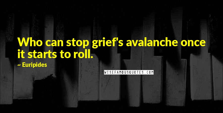 Euripides Quotes: Who can stop grief's avalanche once it starts to roll.