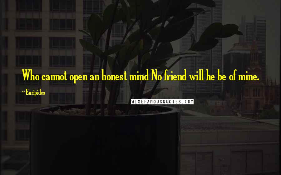 Euripides Quotes: Who cannot open an honest mind No friend will he be of mine.