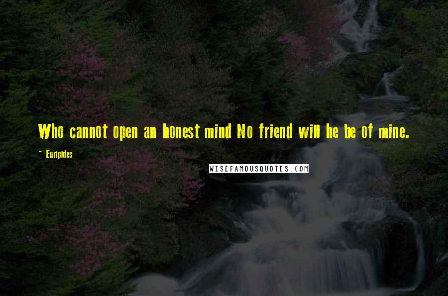 Euripides Quotes: Who cannot open an honest mind No friend will he be of mine.