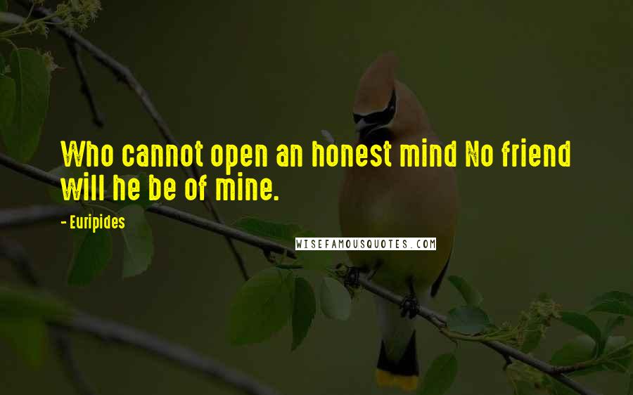 Euripides Quotes: Who cannot open an honest mind No friend will he be of mine.