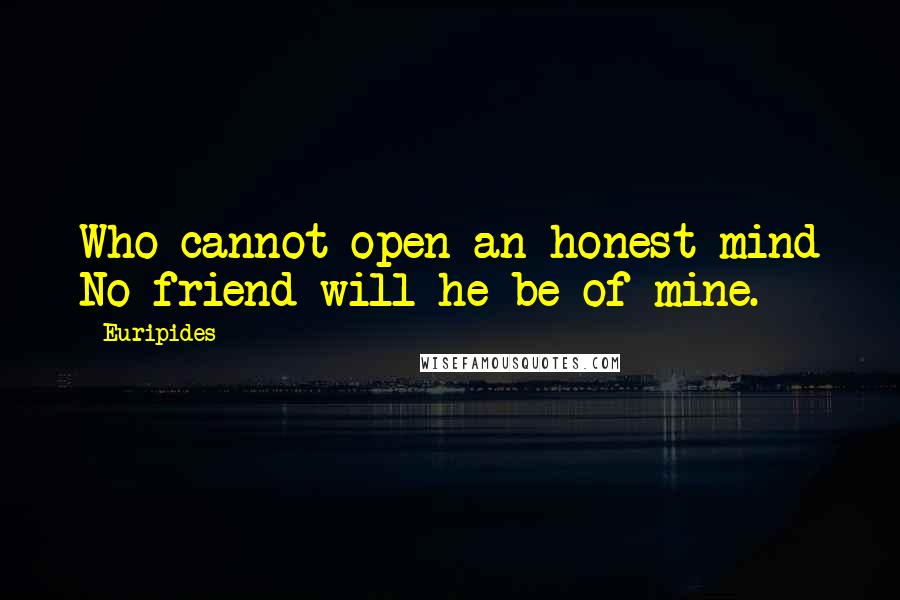 Euripides Quotes: Who cannot open an honest mind No friend will he be of mine.