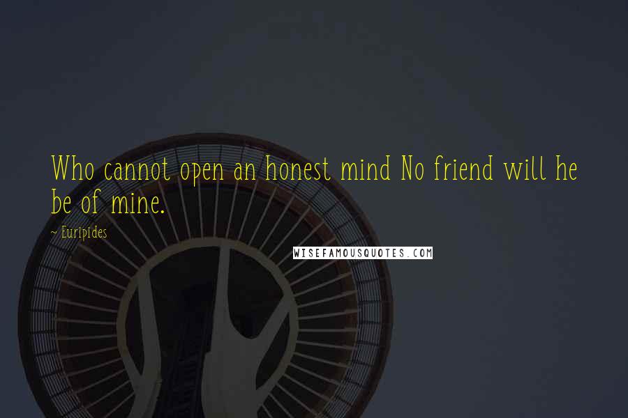 Euripides Quotes: Who cannot open an honest mind No friend will he be of mine.