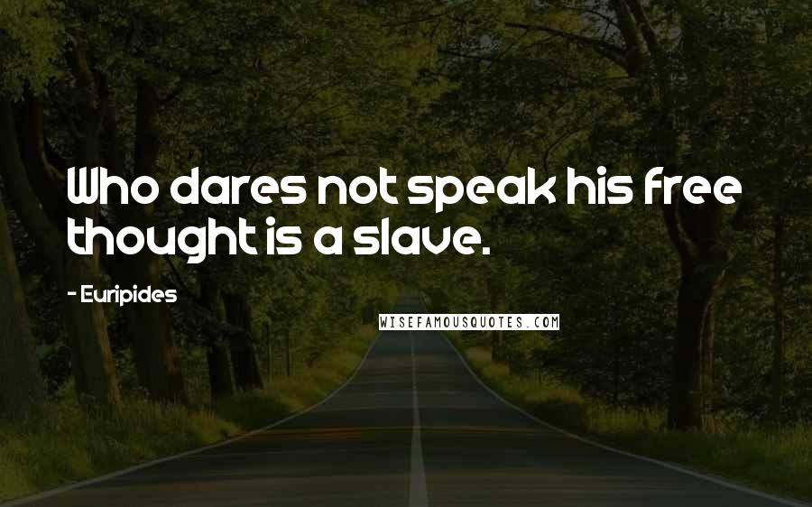 Euripides Quotes: Who dares not speak his free thought is a slave.