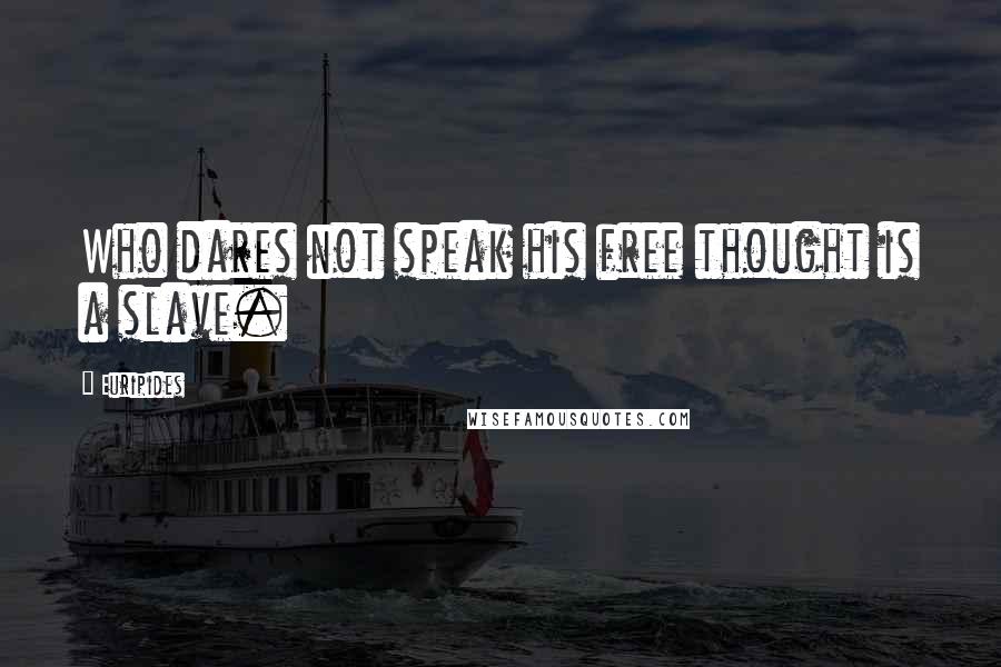 Euripides Quotes: Who dares not speak his free thought is a slave.