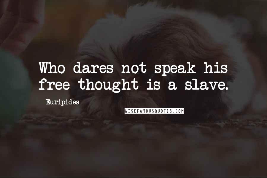 Euripides Quotes: Who dares not speak his free thought is a slave.