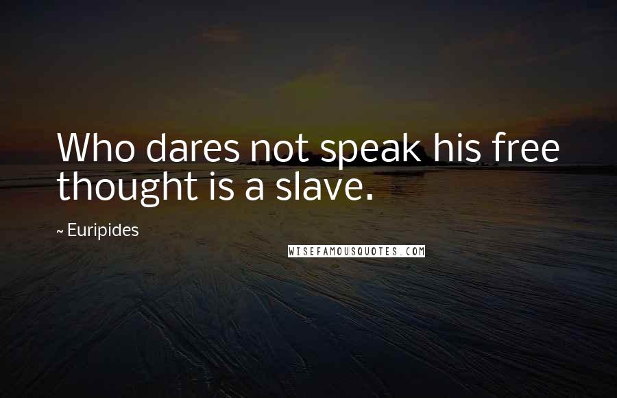 Euripides Quotes: Who dares not speak his free thought is a slave.