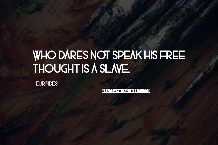 Euripides Quotes: Who dares not speak his free thought is a slave.