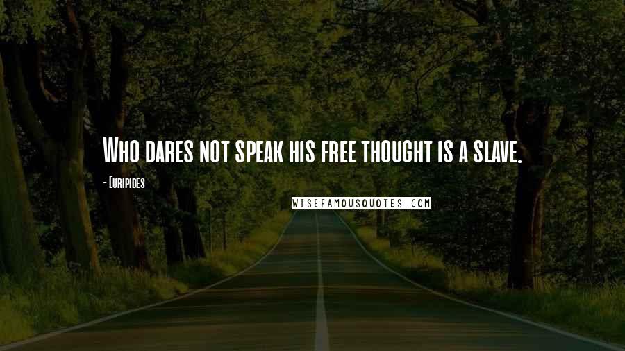 Euripides Quotes: Who dares not speak his free thought is a slave.