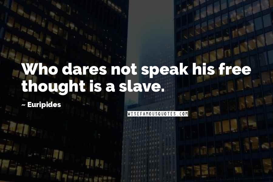 Euripides Quotes: Who dares not speak his free thought is a slave.