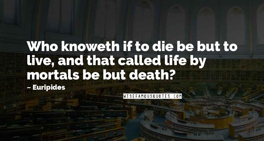 Euripides Quotes: Who knoweth if to die be but to live, and that called life by mortals be but death?