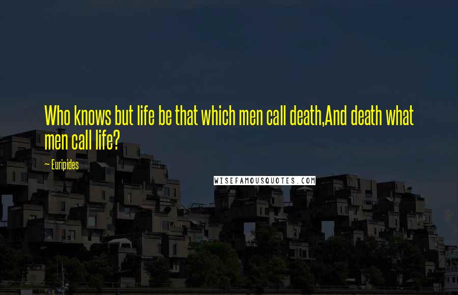 Euripides Quotes: Who knows but life be that which men call death,And death what men call life?