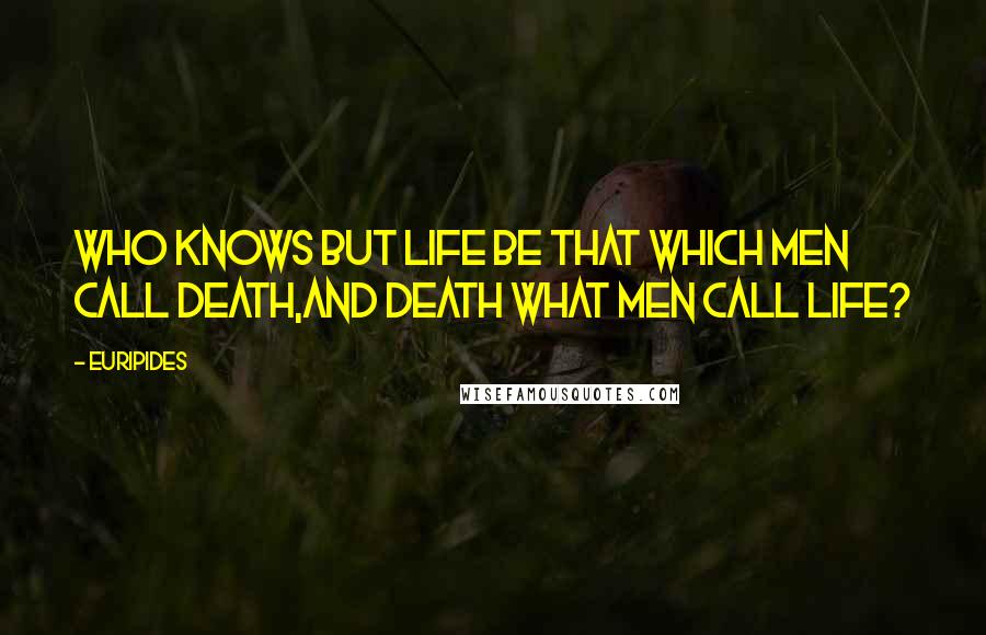 Euripides Quotes: Who knows but life be that which men call death,And death what men call life?