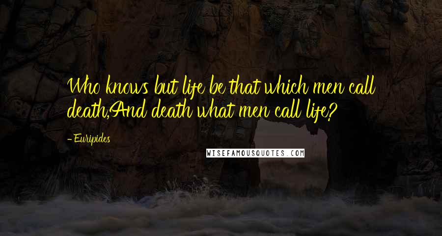 Euripides Quotes: Who knows but life be that which men call death,And death what men call life?