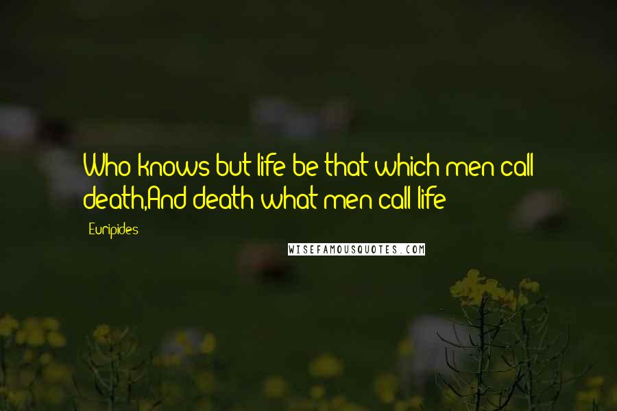 Euripides Quotes: Who knows but life be that which men call death,And death what men call life?