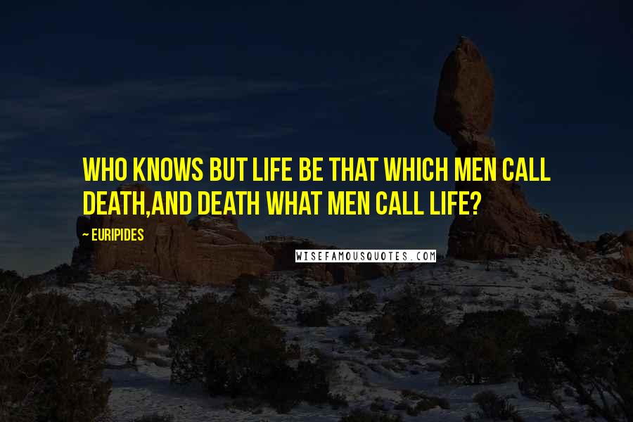 Euripides Quotes: Who knows but life be that which men call death,And death what men call life?