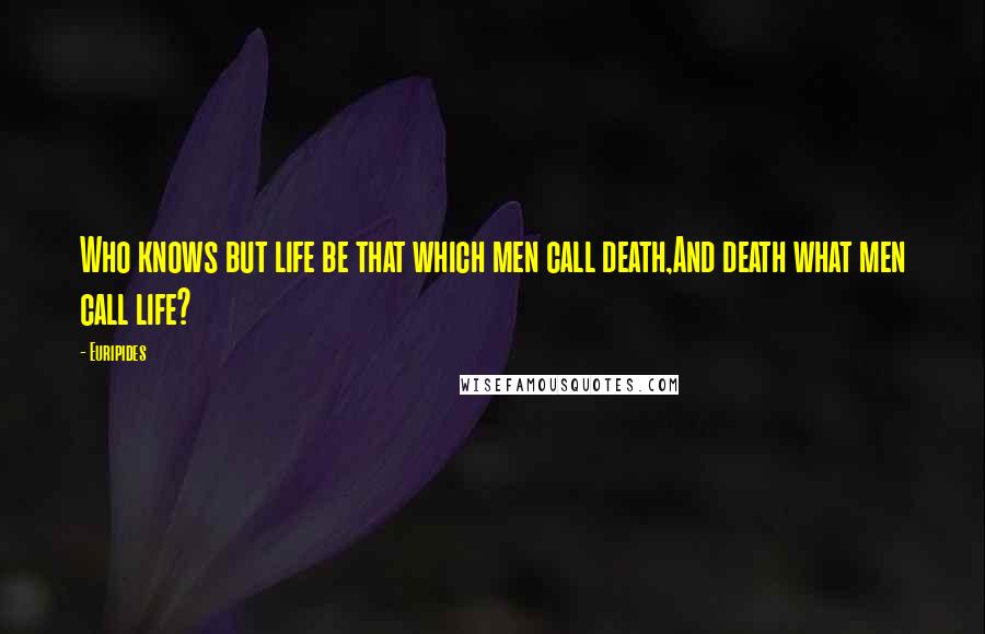 Euripides Quotes: Who knows but life be that which men call death,And death what men call life?