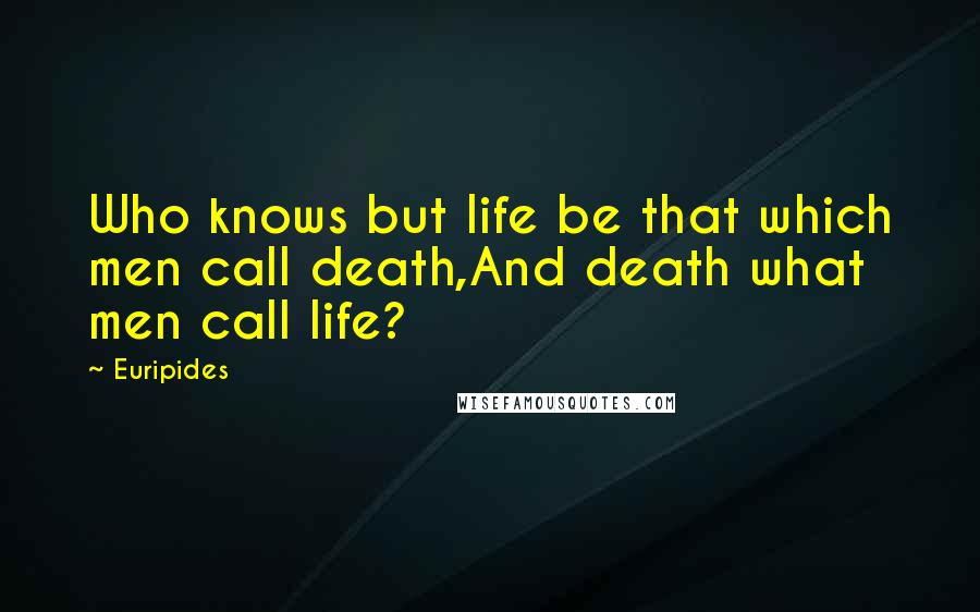 Euripides Quotes: Who knows but life be that which men call death,And death what men call life?