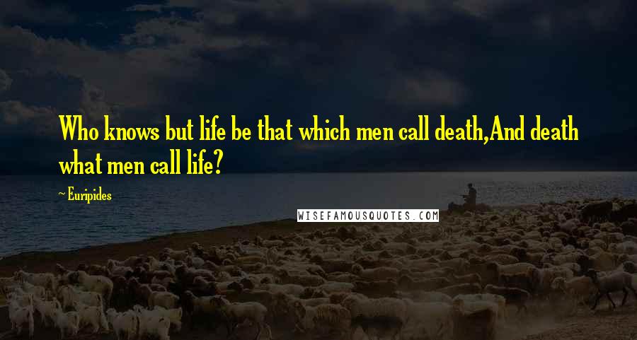 Euripides Quotes: Who knows but life be that which men call death,And death what men call life?