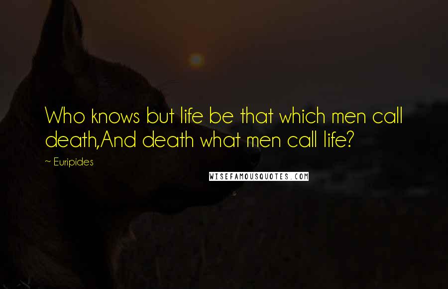 Euripides Quotes: Who knows but life be that which men call death,And death what men call life?