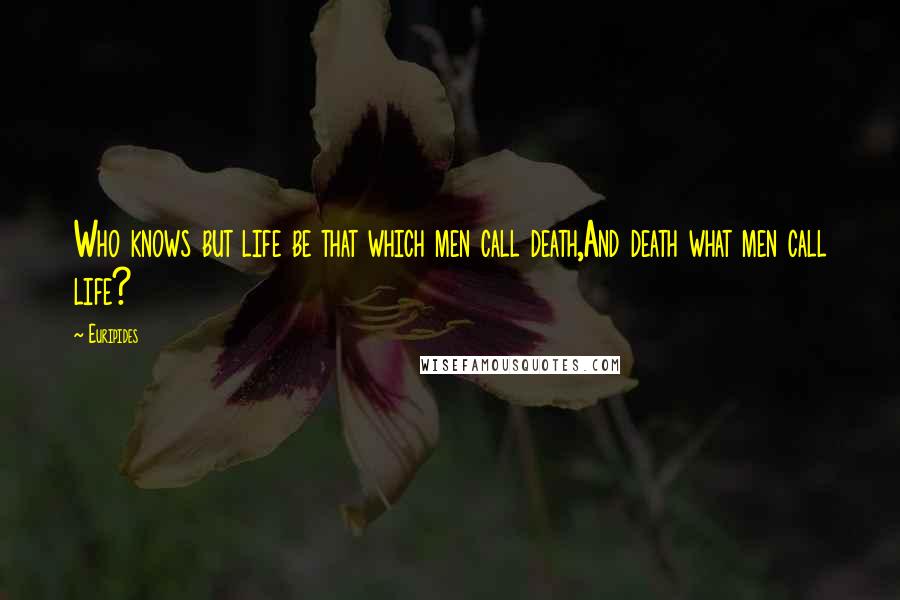 Euripides Quotes: Who knows but life be that which men call death,And death what men call life?