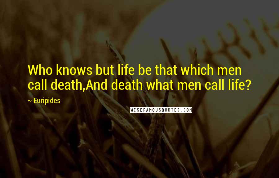 Euripides Quotes: Who knows but life be that which men call death,And death what men call life?