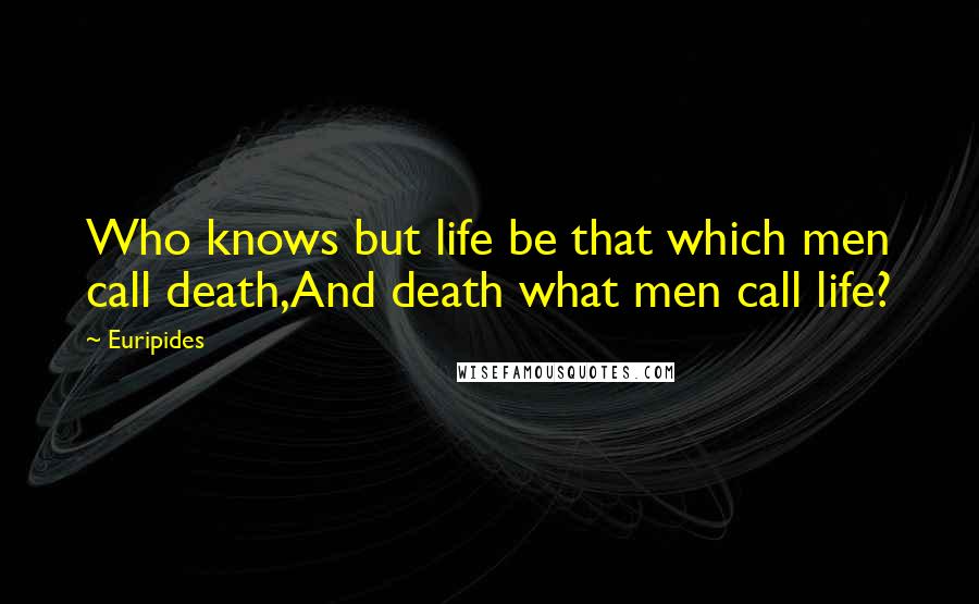 Euripides Quotes: Who knows but life be that which men call death,And death what men call life?