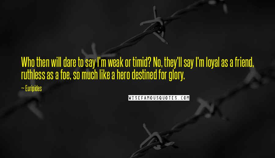 Euripides Quotes: Who then will dare to say I'm weak or timid? No, they'll say I'm loyal as a friend, ruthless as a foe, so much like a hero destined for glory.