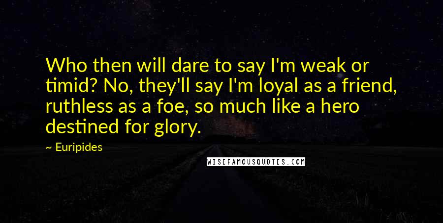 Euripides Quotes: Who then will dare to say I'm weak or timid? No, they'll say I'm loyal as a friend, ruthless as a foe, so much like a hero destined for glory.