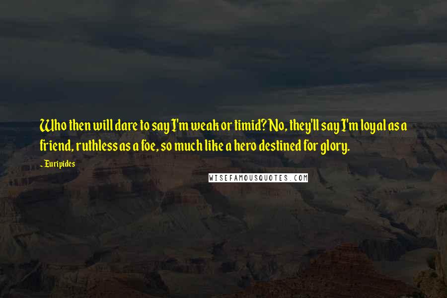 Euripides Quotes: Who then will dare to say I'm weak or timid? No, they'll say I'm loyal as a friend, ruthless as a foe, so much like a hero destined for glory.