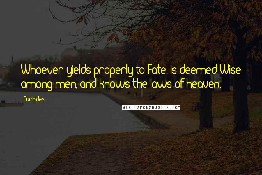 Euripides Quotes: Whoever yields properly to Fate, is deemed Wise among men, and knows the laws of heaven.