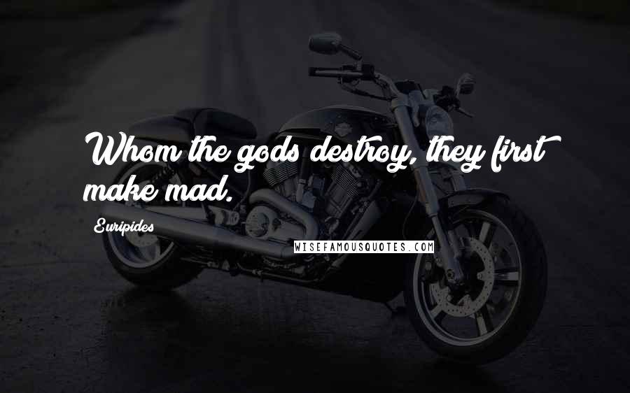 Euripides Quotes: Whom the gods destroy, they first make mad.