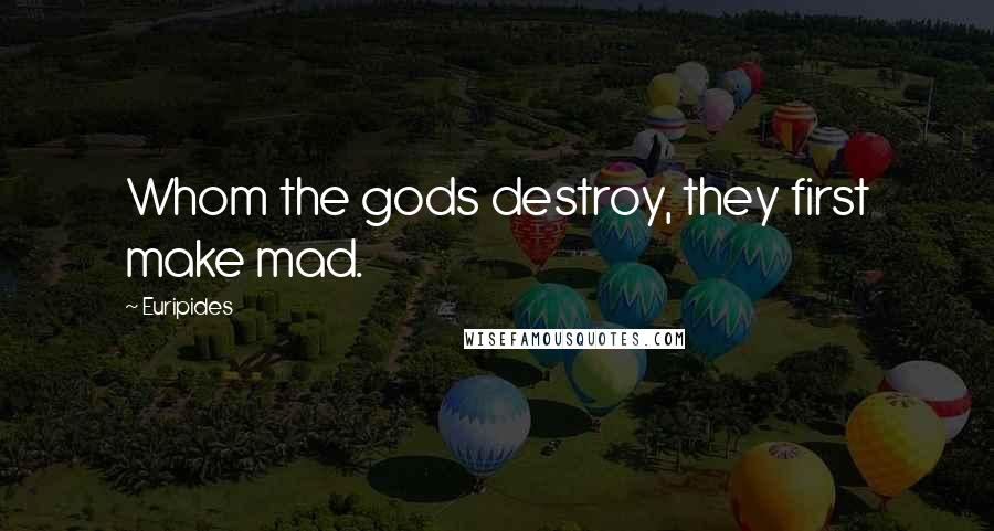 Euripides Quotes: Whom the gods destroy, they first make mad.