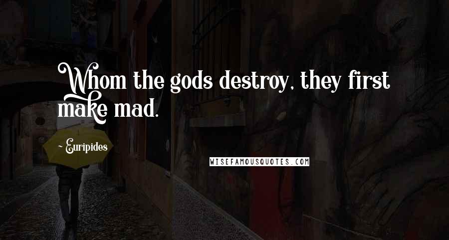 Euripides Quotes: Whom the gods destroy, they first make mad.