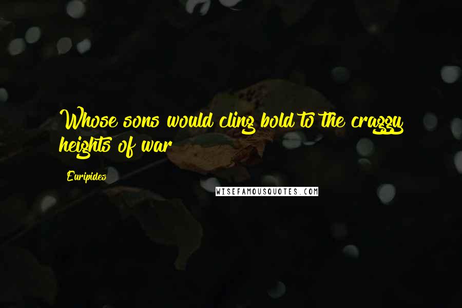 Euripides Quotes: Whose sons would cling bold to the craggy heights of war