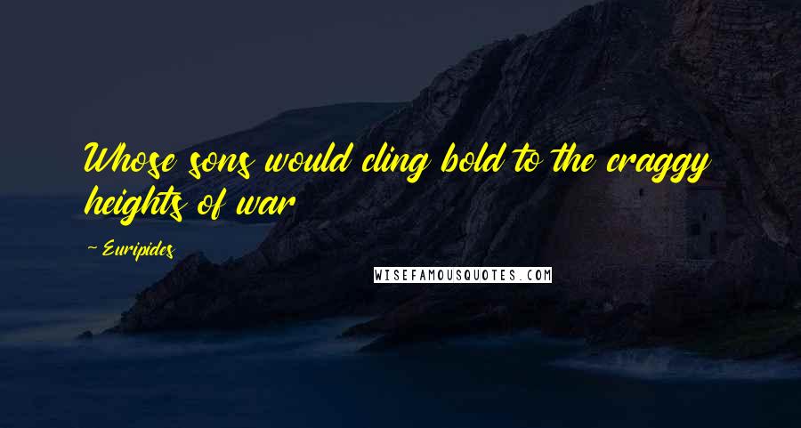 Euripides Quotes: Whose sons would cling bold to the craggy heights of war