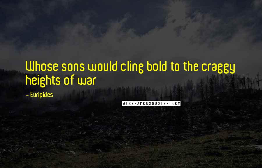 Euripides Quotes: Whose sons would cling bold to the craggy heights of war