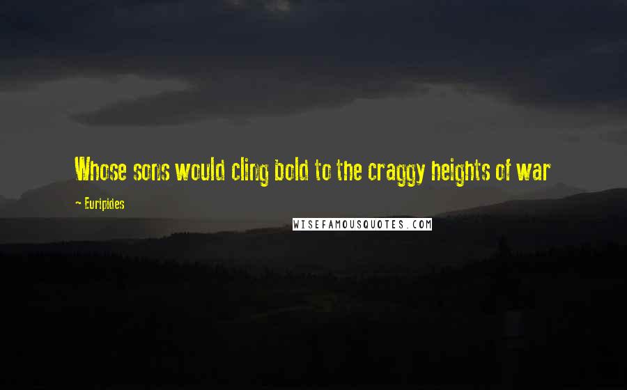 Euripides Quotes: Whose sons would cling bold to the craggy heights of war