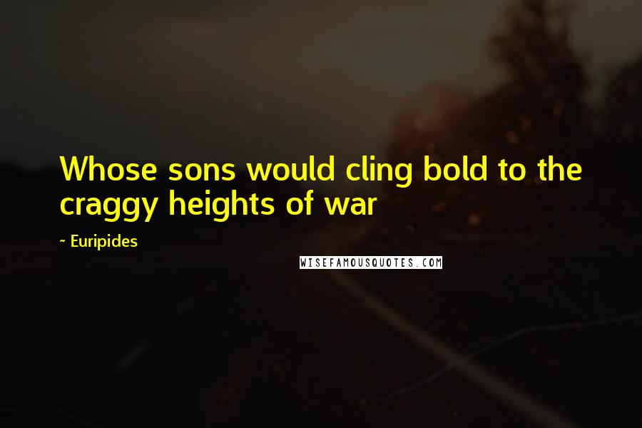 Euripides Quotes: Whose sons would cling bold to the craggy heights of war
