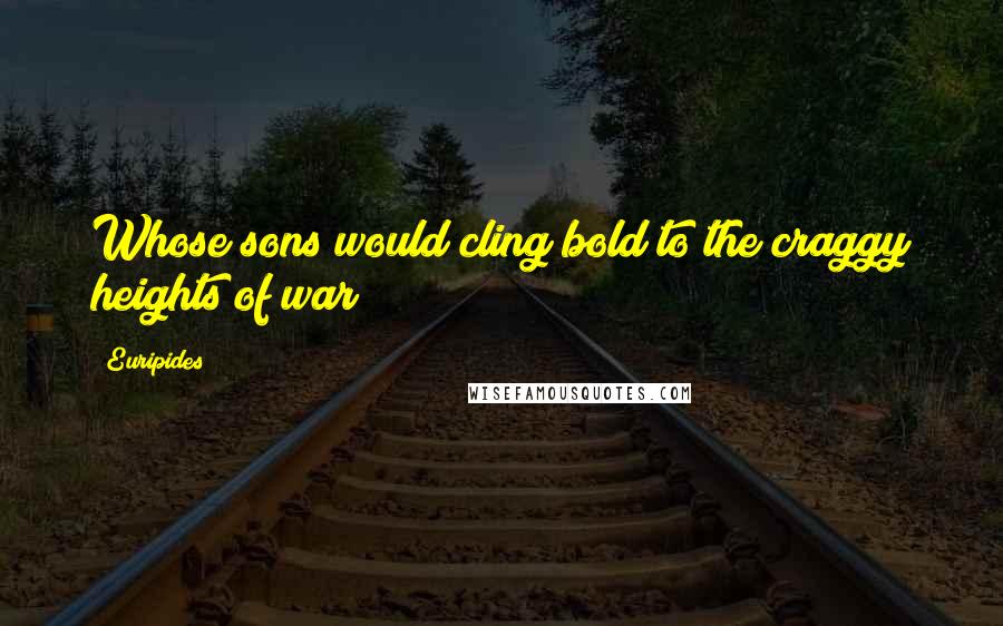 Euripides Quotes: Whose sons would cling bold to the craggy heights of war
