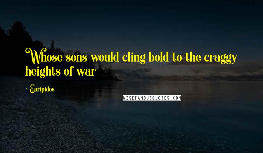 Euripides Quotes: Whose sons would cling bold to the craggy heights of war