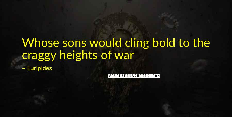 Euripides Quotes: Whose sons would cling bold to the craggy heights of war