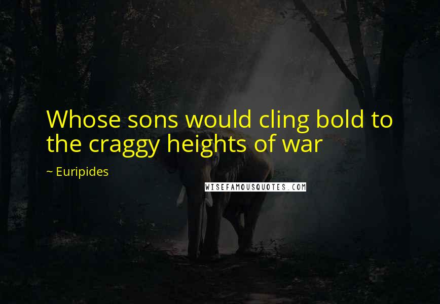 Euripides Quotes: Whose sons would cling bold to the craggy heights of war