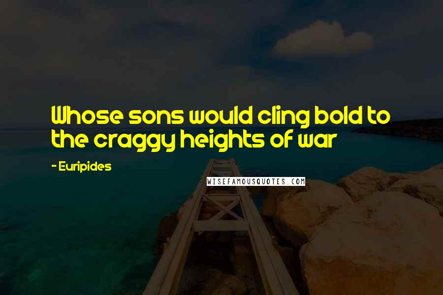 Euripides Quotes: Whose sons would cling bold to the craggy heights of war