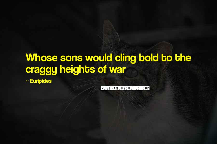 Euripides Quotes: Whose sons would cling bold to the craggy heights of war