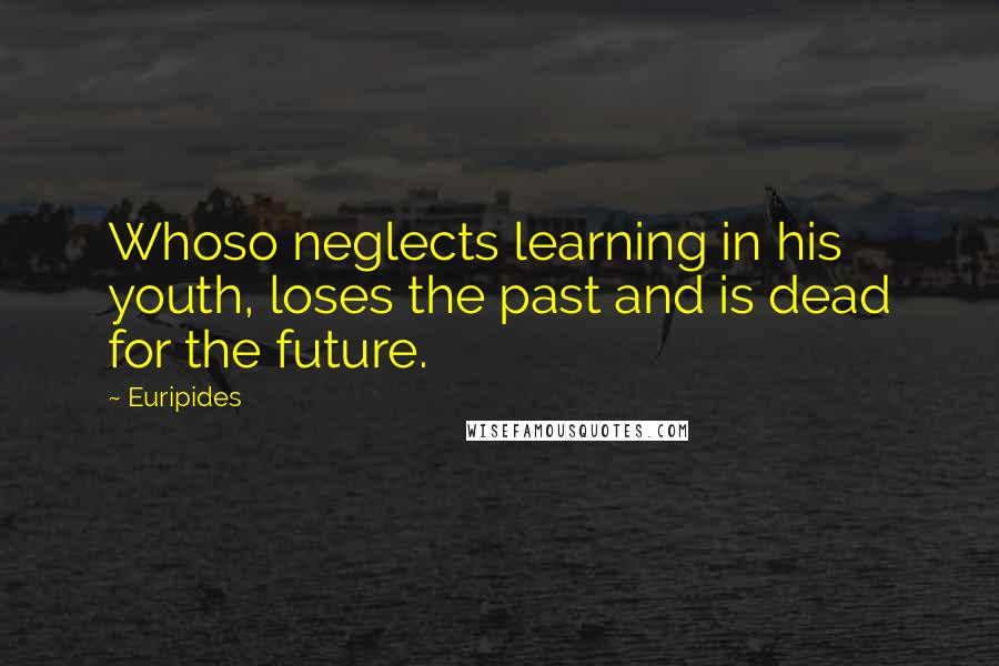 Euripides Quotes: Whoso neglects learning in his youth, loses the past and is dead for the future.